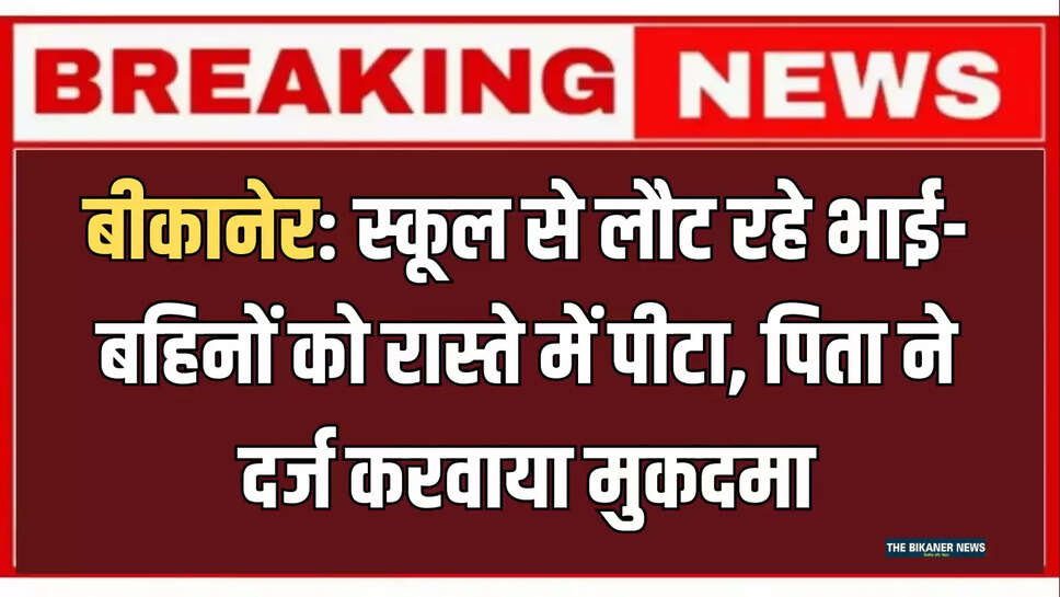 बीकानेर: स्कूल से लौट रहे भाई-बहिनों को रास्ते में पीटा, पिता ने दर्ज करवाया मुकदमा
