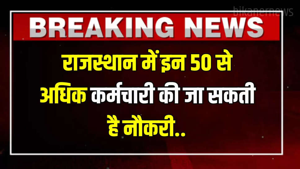 Rajasthan News : राजस्थान में इन 50 से अधिक कर्मचारी की जा सकती है नौकरी...जानें पूरी खबर 
