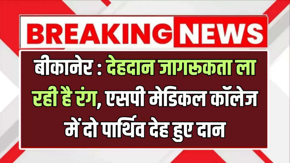 बीकानेर : देहदान जागरूकता ला रही है रंग, एसपी मेडिकल कॉलेज में दो पार्थिव देह हुए दान