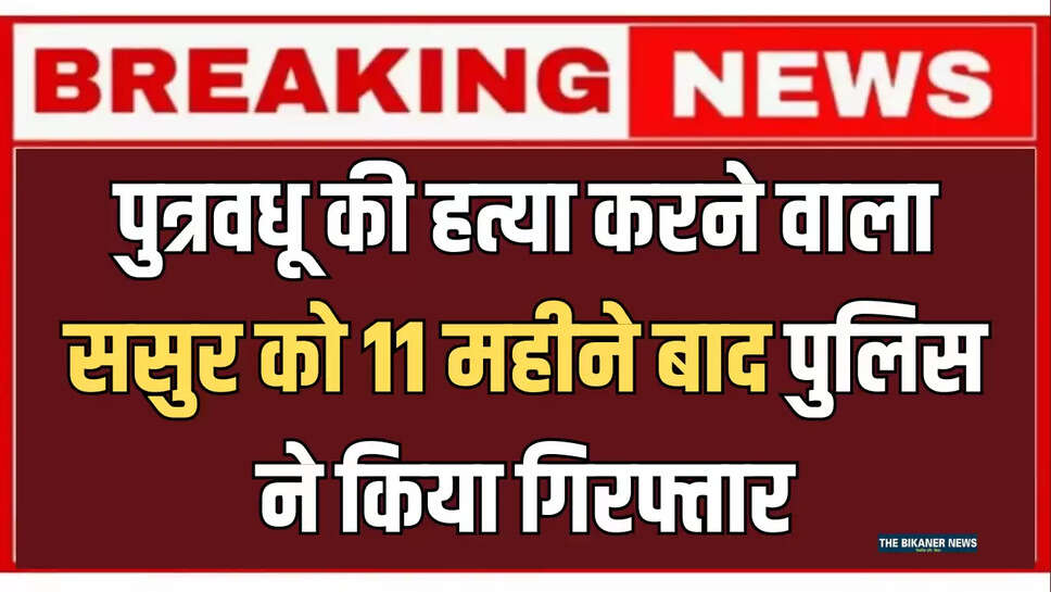 पुत्रवधू की हत्या करने वाला ससुर को 11 महीने बाद पुलिस ने किया गिरफ्तार