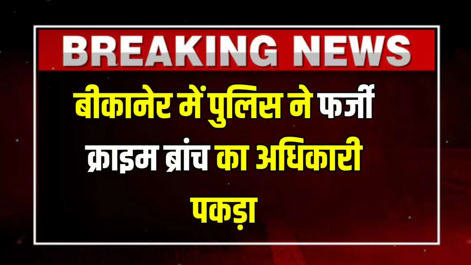 fake officer arrested,Fake Crime Branch,Fake Crime Branch Official,Bikaner Police,bikaner news
