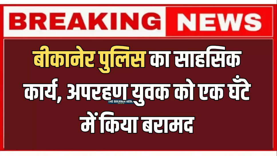 बीकानेर पुलिस का साहसिक कार्य, अपरहण युवक को एक घँटे में किया बरामद