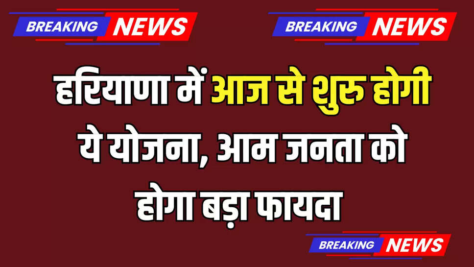 Haryana : हरियाणा में आज से शुरु होगी ये योजना, आम जनता को होगा बड़ा फायदा 