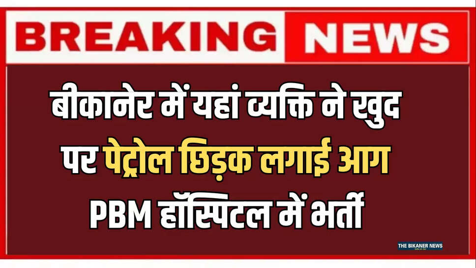 बीकानेर में यहां व्यक्ति ने खुद पर पेट्रोल छिड़क लगाई आग, PBM हॉस्पिटल में भर्ती
