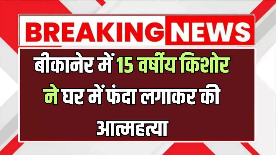 बीकानेर में 15 वर्षीय किशोर ने घर में फंदा लगाकर की आत्महत्या, जानिए पूरा मामला 
