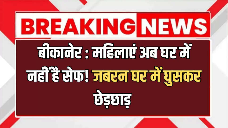 बीकानेर : महिलाएं अब घर में नहीं है सेफ! जबरन घर में घुसकर छेड़छाड़ 