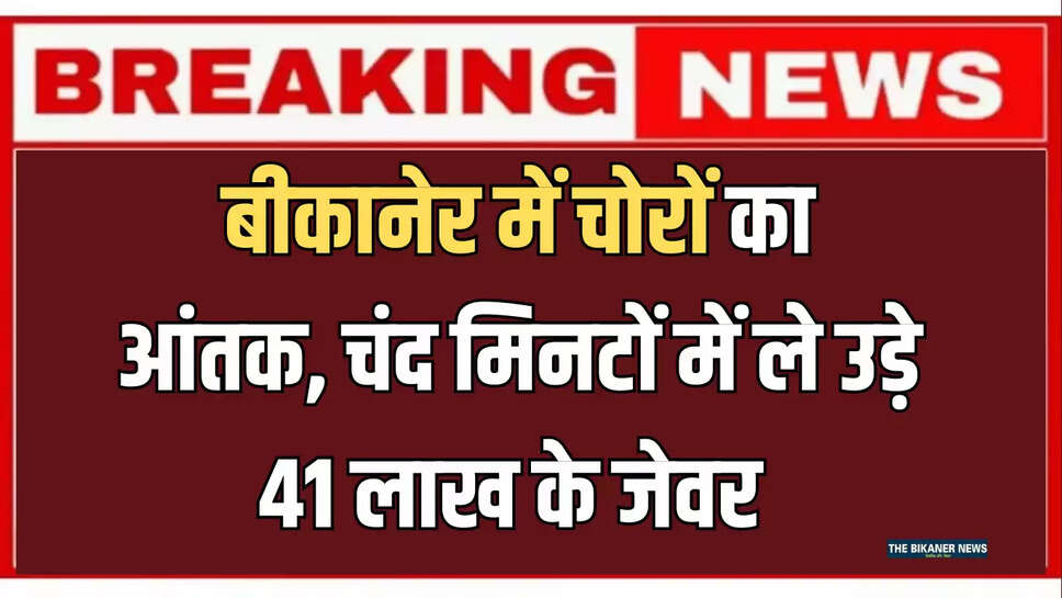 बीकानेर में चोरों का आंतक, चंद मिनटों में ले उड़े 41 लाख के जेवर 