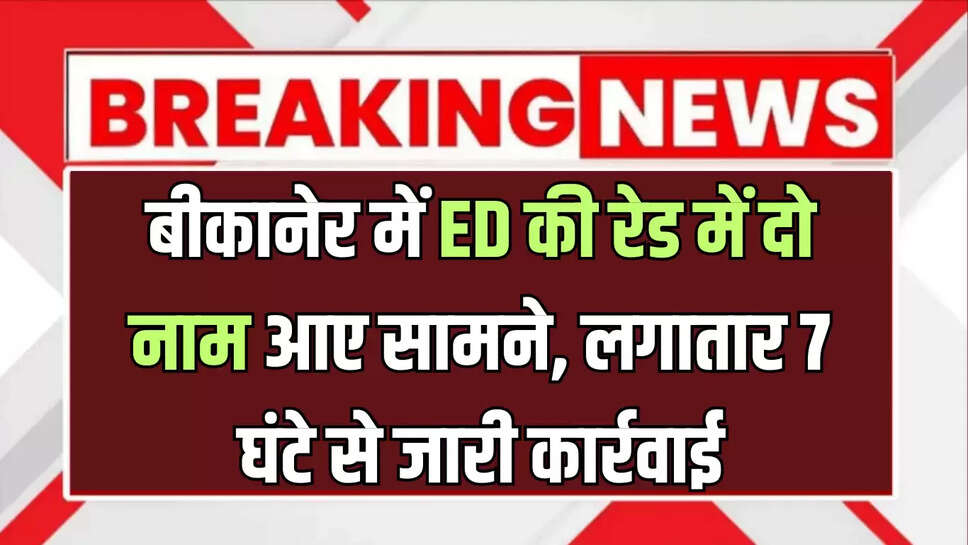 बीकानेर में ED की रेड में दो नए नाम आए सामने, बताई जा रही है ये वजह, लगातार 7 घंटे से जारी कार्रवाई