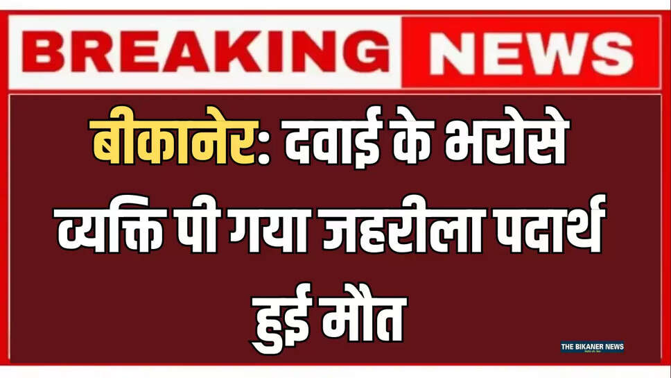 बीकानेर: दवाई के भरोसे व्यक्ति पी गया जहरीला पदार्थ, हुई मौत