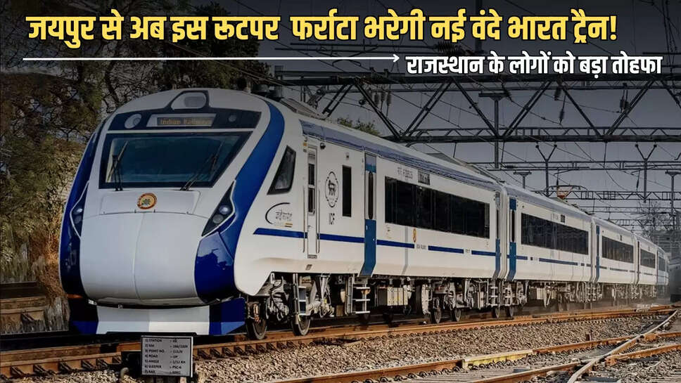 राजस्थान के लोगों को बड़ा तोहफा, जयपुर से अब इस रूटपर  फर्राटा भरेगी नई वंदे भारत ट्रैन! 