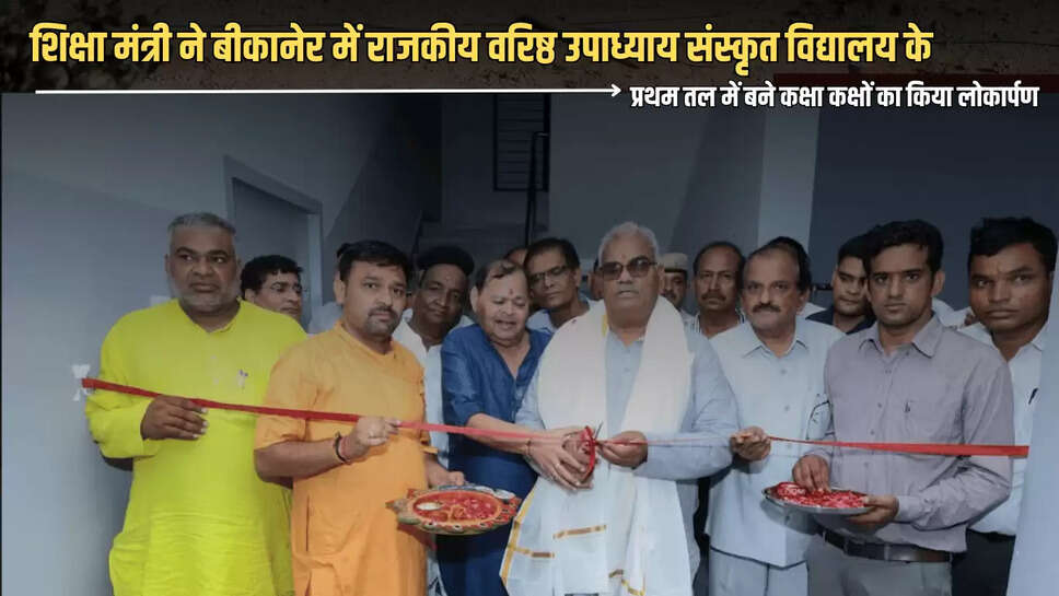 Rajasthan : शिक्षा मंत्री ने बीकानेर में यहाँ राजकीय वरिष्ठ उपाध्याय संस्कृत विद्यालय के प्रथम तल में बने कक्षा कक्षों का किया लोकार्पण