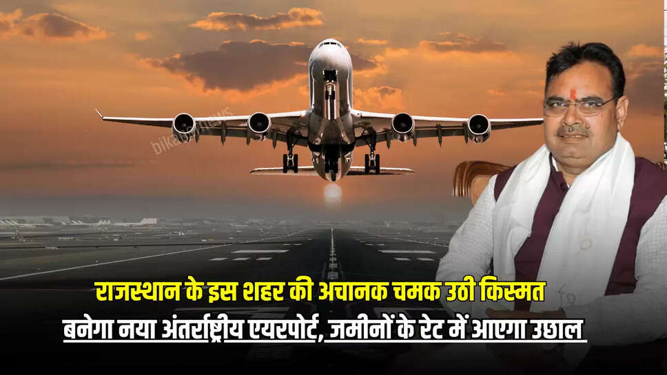 Rajasthan : राजस्थान के इस शहर की अचानक चमक उठी किस्मत, बनेगा नया अंतर्राष्ट्रीय एयरपोर्ट, जमीनों के रेट में आएगा उछाल 