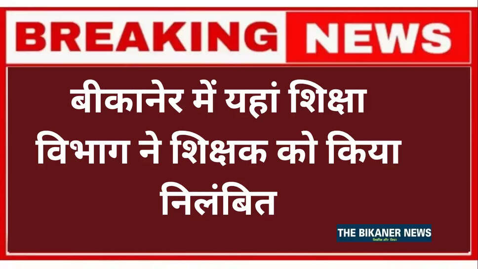 बीकानेर में यहां शिक्षा विभाग ने शिक्षक को किया निलंबित, जानिए पूरा मामला 