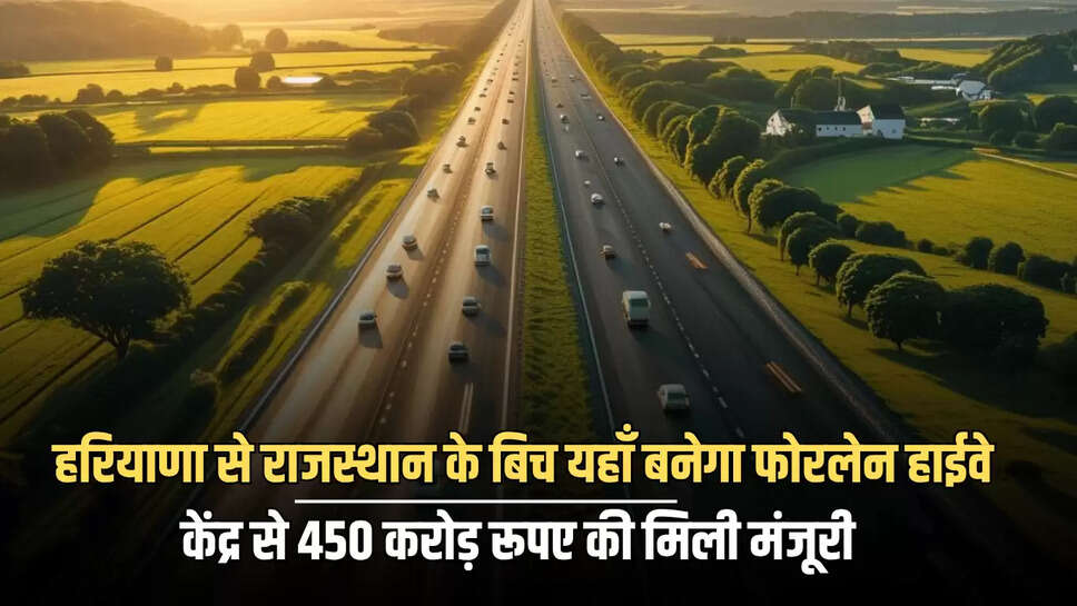 Highway : हरियाणा से राजस्थान के बिच यहाँ बनेगा फोरलेन हाईवे, केंद्र से 450 करोड़ रूपए की मिली मंजूरी 