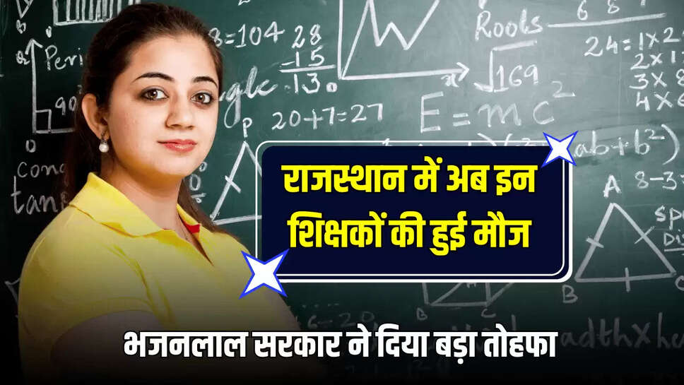 राजस्थान में अब इन शिक्षकों की हुई मौज, भजनलाल सरकार ने दिया बड़ा तोहफा 