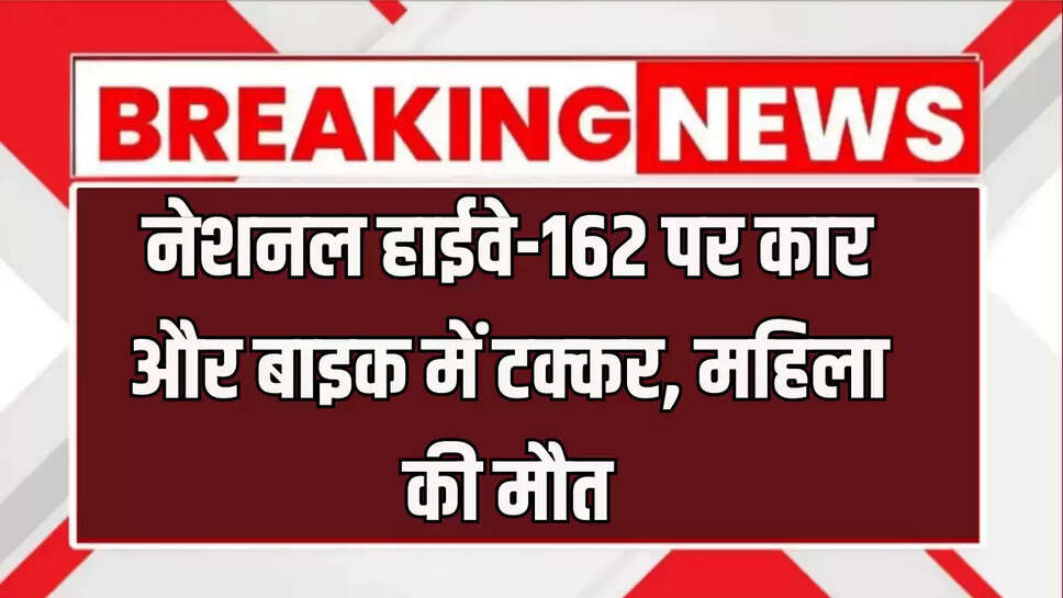  नेशनल हाईवे-162 पर कार और बाइक में टक्‍कर, मह‍िला की मौत; बेटा और पत‍ि गंभीर घायल