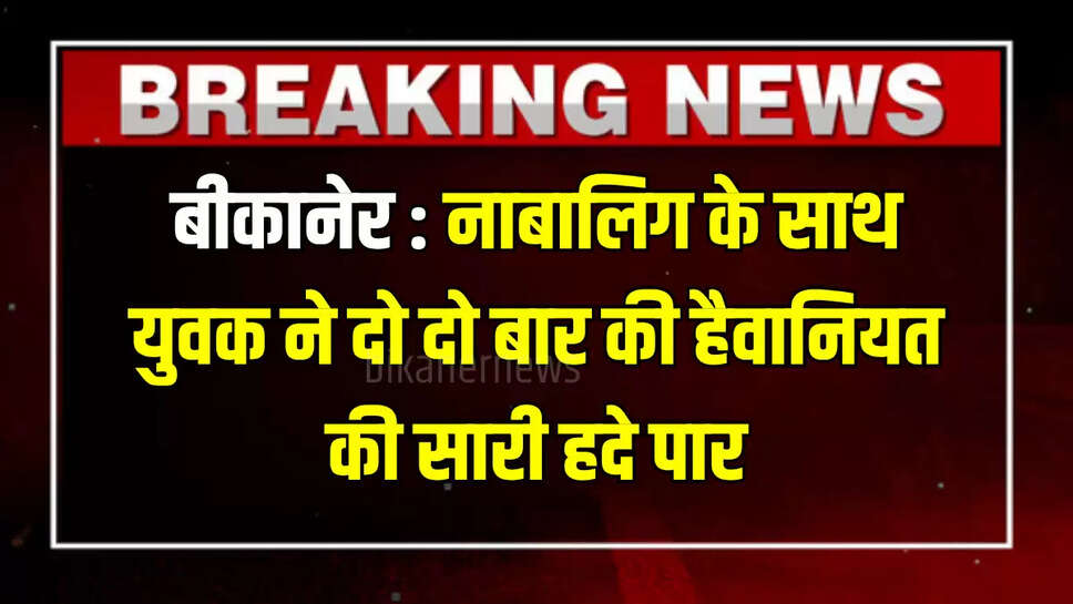 बीकानेर : नाबालिग के साथ युवक ने दो दो बार की हैवानियत की सारी हदे पार, पॉक्सो एक्ट के तहद मामला दर्ज