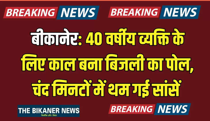बीकानेर: 40 वर्षीय व्यक्ति के लिए काल बना बिजली का पोल, चंद मिनटों में थम गई सांसें 