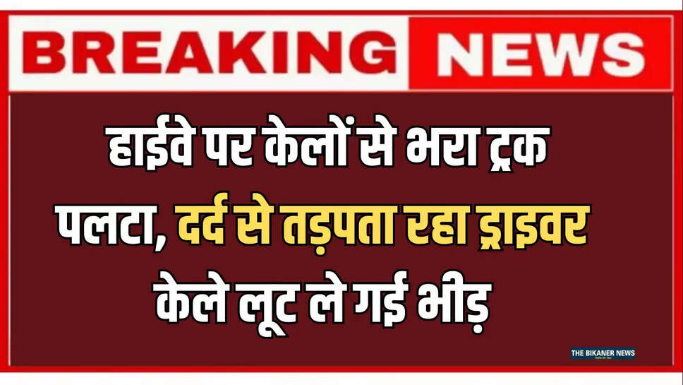 Tonk,Truck overturned bananas loaded,Tonk drive,Bananas Looted,Samrawata Village,Road,Truck driver Samir,tonk road Accident,टोंक रोड
