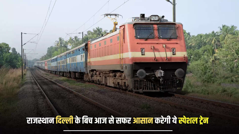 Special Train : राजस्थान दिल्ली के बिच आज से सफर आसान करेगी ये स्पेशल ट्रेन, देखे रूटमेप के साथ पूरा टाइम टेबल 