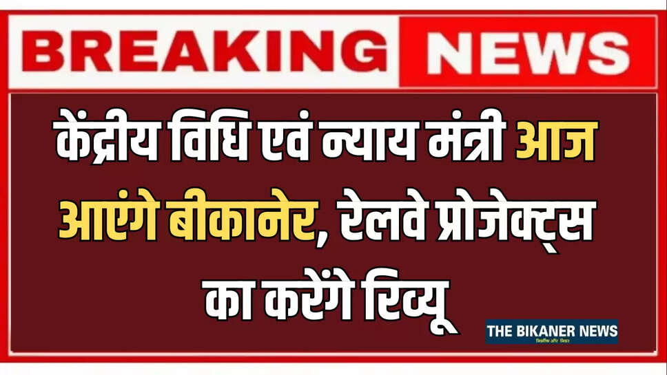 केंद्रीय विधि एवं न्याय मंत्री आज आएंगे बीकानेर, रेलवे प्रोजेक्ट्स का करेंगे रिव्यू