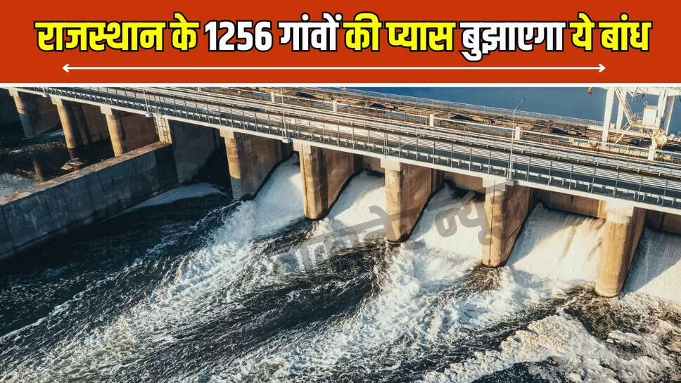 जल्द राजस्थान के इन जिलों के 1256 गांवों की प्यास बुझाएगा ये बांध, सिर्फ 5 प्रतिशत काम होना बाकी 