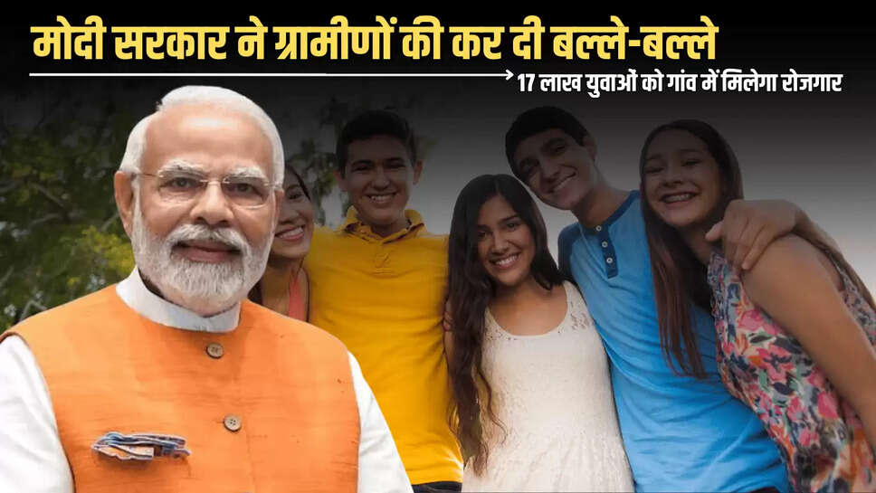 मोदी सरकार ने ग्रामीणों की कर दी बल्ले-बल्ले, 17 लाख युवाओं को गांव में मिलेगा रोजगार 