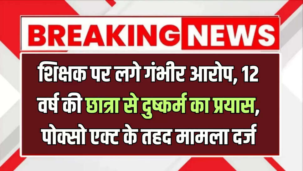 बीकानेर : शिक्षक पर लगे गंभीर आरोप, 12 वर्ष की छात्रा से दुष्कर्म का प्रयास, पोक्सो एक्ट के तहद मामला दर्ज
