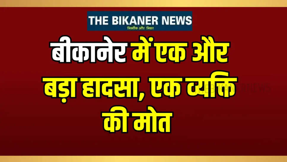 Rajasthan News: बीकानेर में एक और बड़ा हादसा! एक व्यक्ति की मोत 