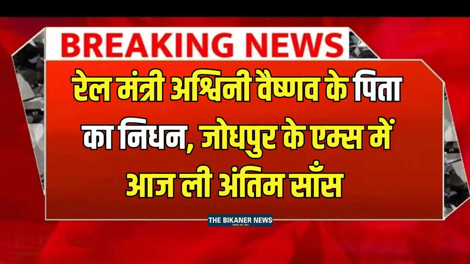 Railway Minister Ashwini Vaishnav Father : रेल मंत्री अश्विनी वैष्णव के पिता का निधन, जोधपुर के एम्स में आज ली अंतिम साँस 
