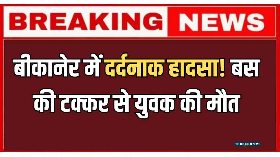 बीकानेर में दर्दनाक हादसा! बस की टक्कर से युवक की मौत, मोके से हुआ फरार 