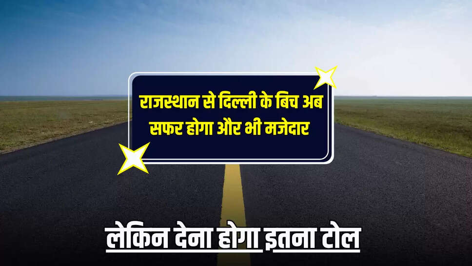 New Expressway: राजस्थान से दिल्ली के बिच अब सफर होगा और भी मजेदार, लेकिन देना होगा इतना टोल 