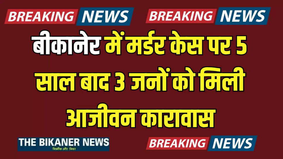 बीकानेर में मर्डर केस पर 5 साल बाद 3 जनों को मिली आजीवन कारावास, जानिए पूरा मामला 