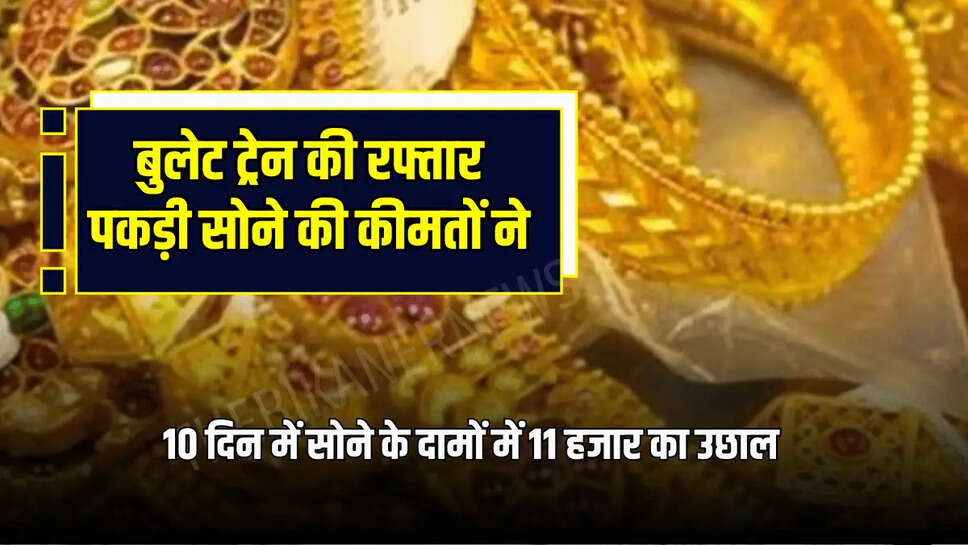 10 दिन में सोने के दामों में 11 हजार का उछाल