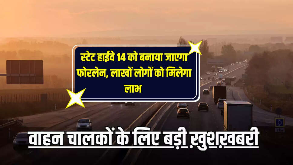  Highway : वाहन चालकों के लिए बड़ी ख़ुशख़बरी, स्टेट हाईवे 14 को बनाया जाएगा फोरलेन, लाखों लोगों को मिलेगा लाभ 