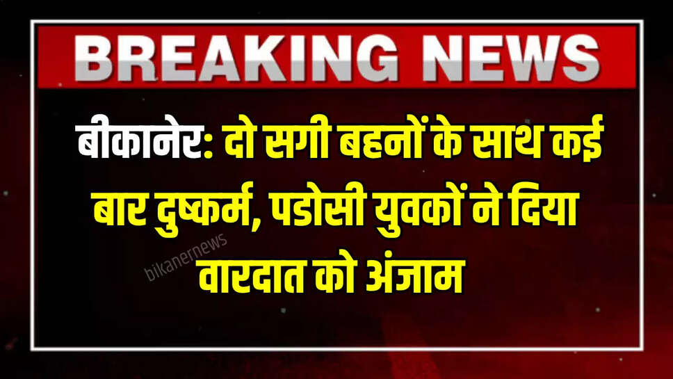  बीकानेर: दो सगी बहनों के साथ कई बार दुष्कर्म, पडोसी युवकों ने दिया वारदात को अंजाम 