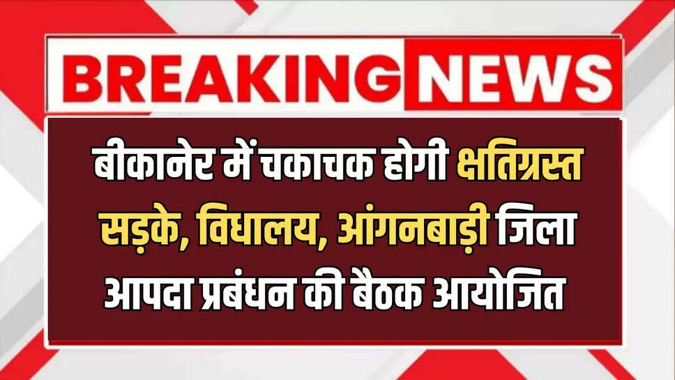बीकानेर में चकाचक होगी क्षतिग्रस्त सड़के, विधालय, आंगनबाड़ी जिला आपदा प्रबंधन की बैठक आयोजित 