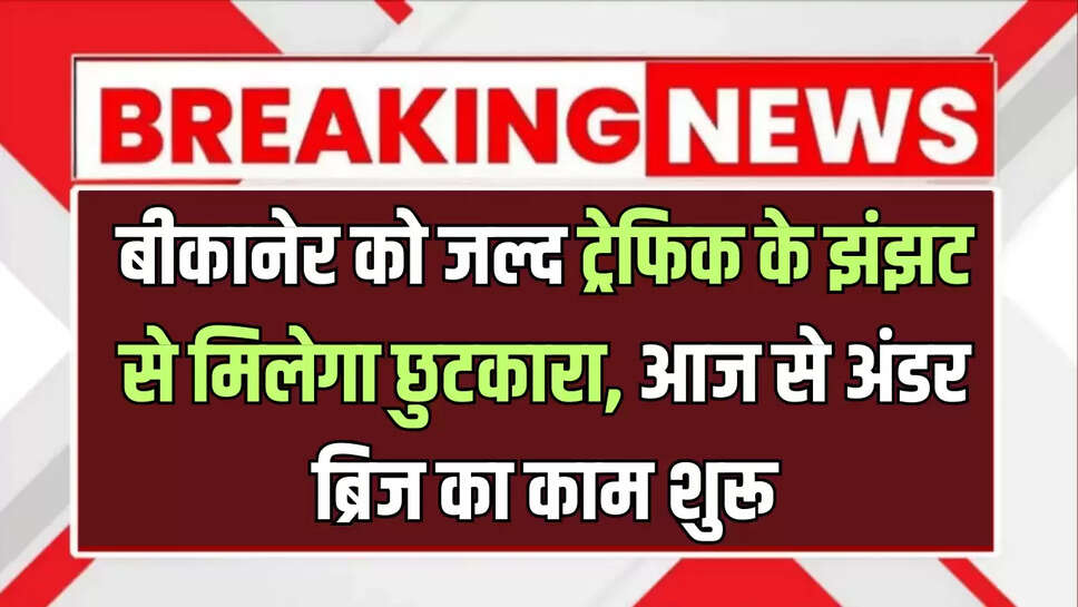 बीकानेर को जल्द ट्रेफिक के झंझट से मिलेगा छुटकारा, आज से लालगढ़ अंडर ब्रिज का काम शुरू, 6 घंटे रेलगाड़ी का संचालन रहेगा बंद ​​​​​​​