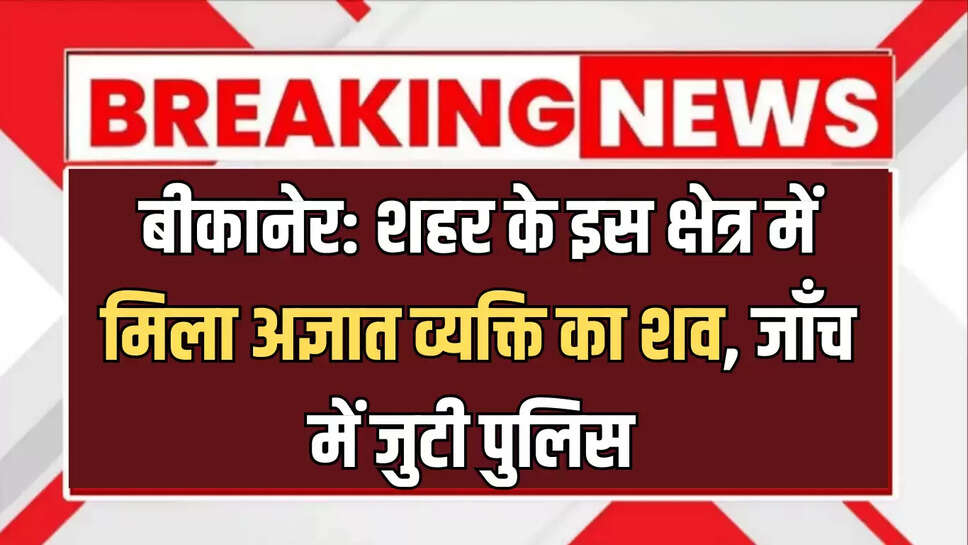 बीकानेर: शहर के इस क्षेत्र में मिला अज्ञात व्यक्ति का शव, जाँच में जुटी पुलिस 