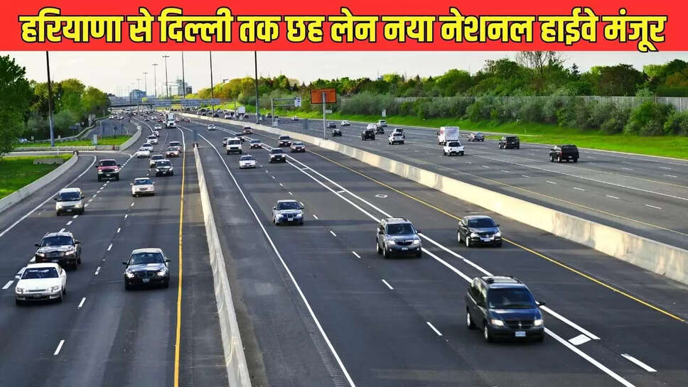Haryana New National Highway : हरियाणा से दिल्ली तक छह लेन नया नेशनल हाईवे मंजूर, डेढ़ घंटे का सफर होगा 25 मिनट में 