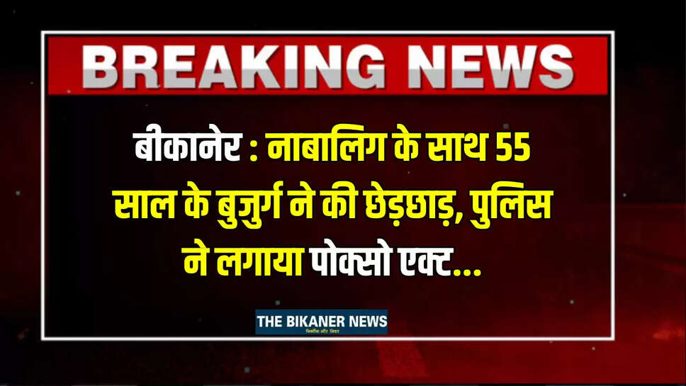 बीकानेर : नाबालिग के साथ 55 साल के बुजुर्ग ने की छेड़छाड़, पुलिस ने लगाया पोक्सो एक्ट...