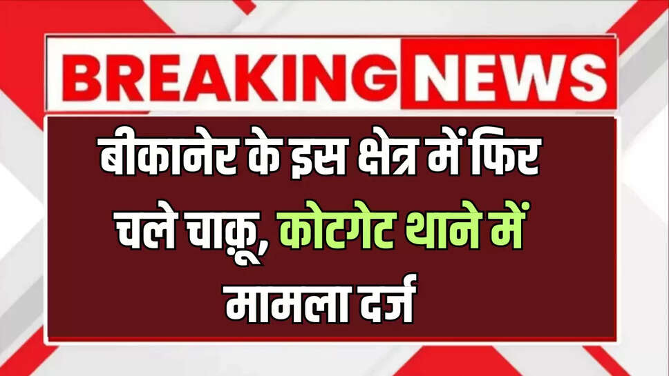 बीकानेर के इस क्षेत्र में फिर चले चाक़ू, कोटगेट थाने में मामला दर्ज