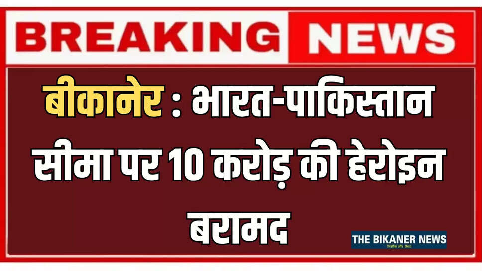 बीकानेर : भारत-पाकिस्तान सीमा पर 10 करोड़ की हेरोइन बरामद, सीएम विजिट से पहले बढ़ी हलचल 