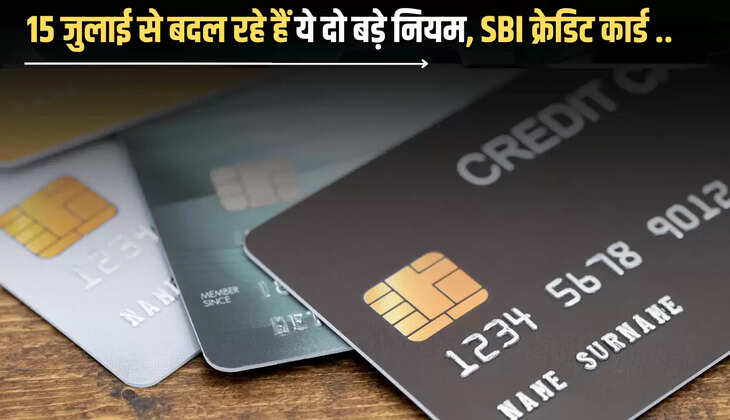  15 जुलाई से बदल रहे हैं ये दो बड़े नियम, SBI क्रेडिट कार्ड यूजर्स ध्यान दें