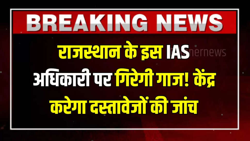 Center will investigate documents,centre Action taken against IAS ravi sihag,CS Sundhash Pant give report,hindi news,IAS Ravi Kumar Sihag,IAS ravi sihag benefit EWS,rajasthan news,rajasthan politics,