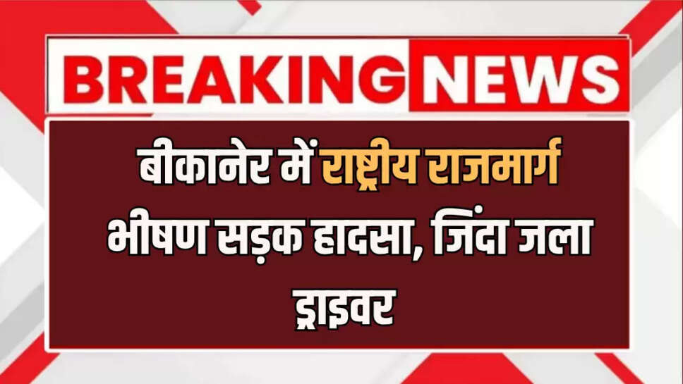बीकानेर में राष्ट्रीय राजमार्ग भीषण सड़क हादसा, जिंदा जला ड्राइवर 