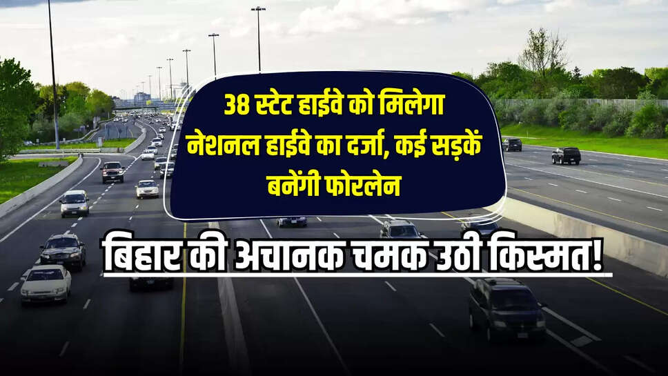 बिहार की अचानक चमक उठी किस्मत! इन 38 स्टेट हाईवे को मिलेगा नेशनल हाईवे का दर्जा, कई सड़कें बनेंगी फोरलेन