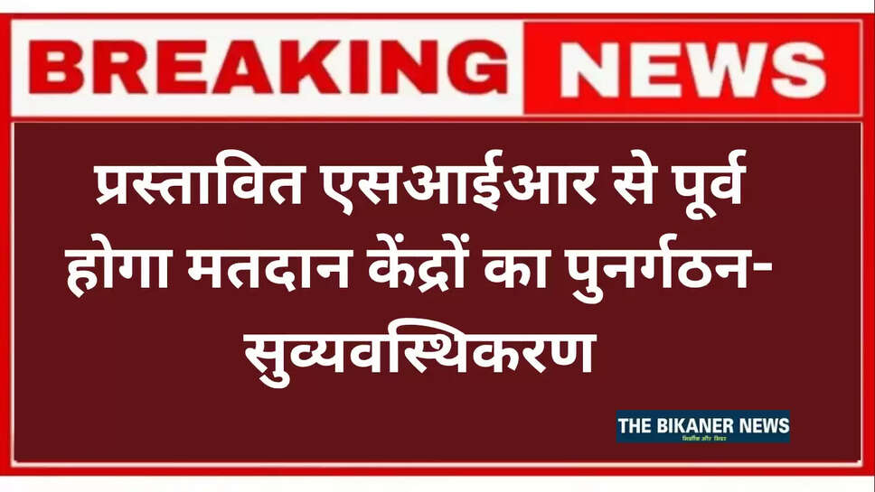 Bikaner News : प्रस्तावित एसआईआर से पूर्व होगा मतदान केंद्रों का पुनर्गठन-सुव्यवस्थिकरण