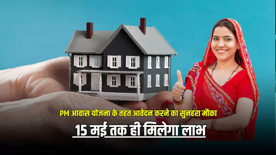 PM आवास योजना के तहत आवेदन करने का सुनहरा मौका, 15 मई तक ही मिलेगा लाभ 