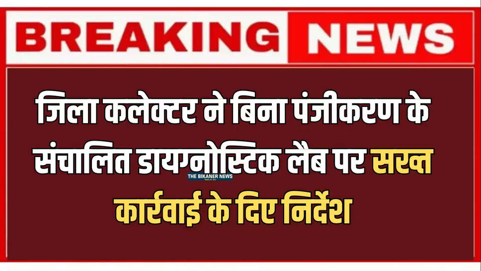जिला कलेक्टर ने बिना पंजीकरण के संचालित डायग्नोस्टिक लैब पर सख्त कार्रवाई के दिए निर्देश